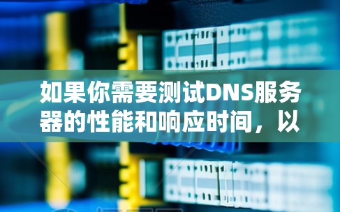 如果你需要测试DNS服务器的性能和响应时间,以下是一些常用的DNS服务器测速软件和工具