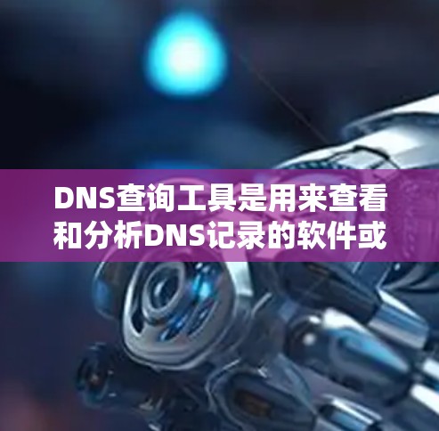 DNS查询工具是用来查看和分析DNS记录的软件或在线服务,帮助用户了解域名和IP地址的对应关系。以下是对这些工具的详细解释和使用建议