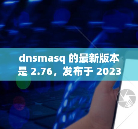 dnsmasq 的最新版本是 2.76,发布于 2023年7月。以下是关于这个版本的一些详细信息