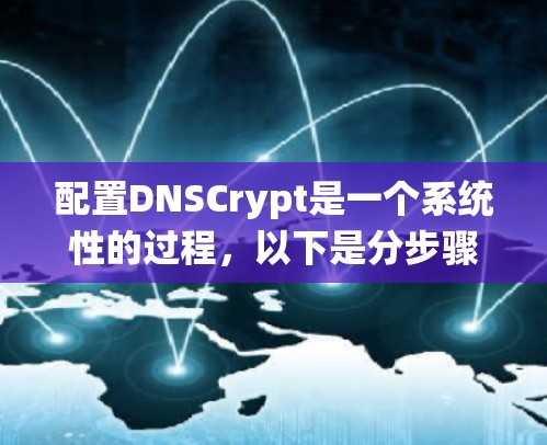 配置DNSCrypt是一个系统性的过程,以下是分步骤的说明,帮助您顺利完成配置