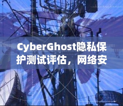 CyberGhost隐私保护测试评估,网络安全的新实践