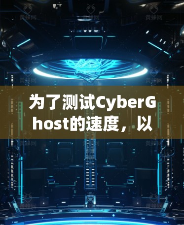 为了测试CyberGhost的速度,以下是一步步的分析和测试过程