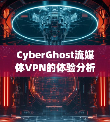 CyberGhost流媒体VPN的体验分析可以从多个维度进行深入探讨,确保全面了解其功能和效果。以下是对CyberGhost流媒体VPN的详细分析
