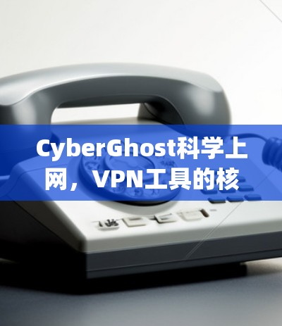 CyberGhost科学上网,VPN工具的核心作用