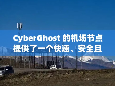 CyberGhost 的机场节点提供了一个快速、安全且隐私保护严格的网络连接体验,特别适合在公共场所或机场环境下使用。以下是关于 CyberGhost 机场节点的详细体验分析