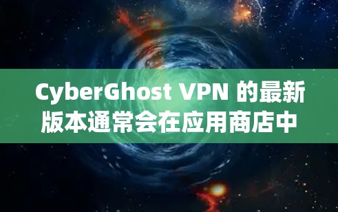 CyberGhost VPN 的最新版本通常会在应用商店中提供更新下载,以下是您可以使用的主要平台和下载链接