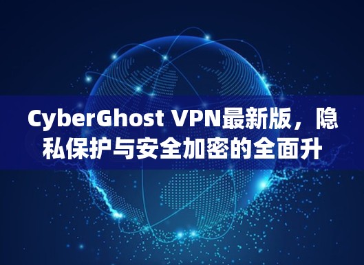 CyberGhost VPN最新版,隐私保护与安全加密的全面升级