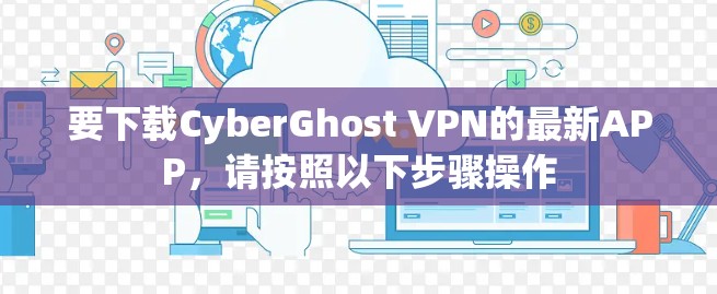 要下载CyberGhost VPN的最新APP,请按照以下步骤操作