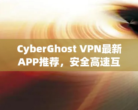 CyberGhost VPN最新APP推荐,安全高速互联网接入解决方案