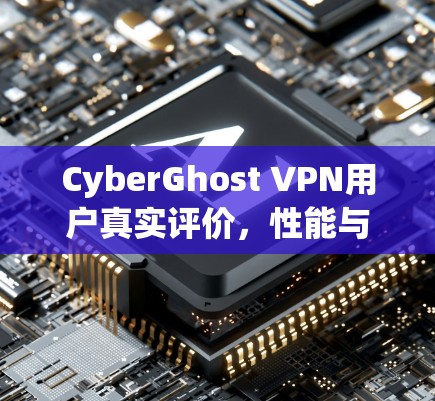 CyberGhost VPN用户真实评价,性能与隐私保护的全面解析