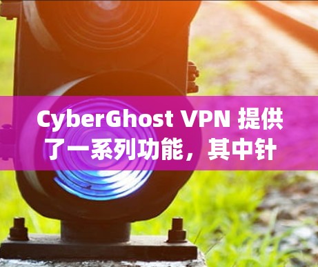 CyberGhost VPN 提供了一系列功能,其中针对游戏玩家的功能可能包括以下几个方面
