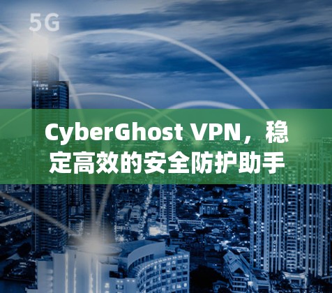 CyberGhost VPN,稳定高效的安全防护助手