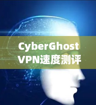 CyberGhost VPN速度测评与连通性评估