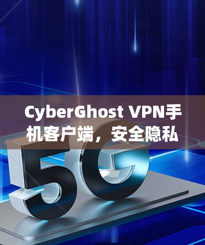 CyberGhost VPN手机客户端,安全隐私保护与高速连接的完美融合