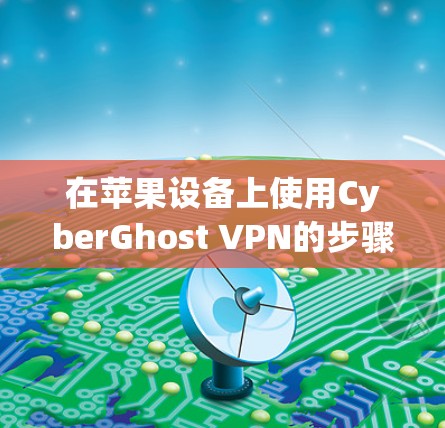在苹果设备上使用CyberGhost VPN的步骤如下