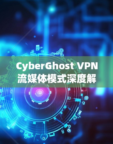 CyberGhost VPN流媒体模式深度解析与功能评测