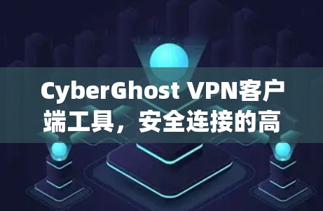 CyberGhost VPN客户端工具,安全连接的高效解决方案