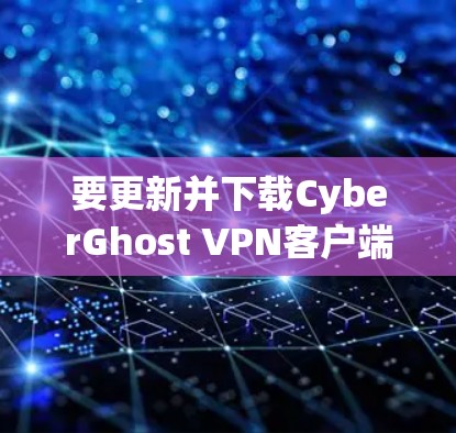 要更新并下载CyberGhost VPN客户端,请按照以下步骤操作