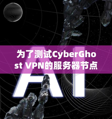 为了测试CyberGhost VPN的服务器节点速度,可以按照以下步骤进行