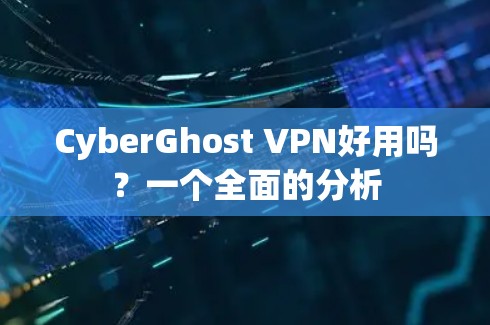 CyberGhost VPN好用吗?一个全面的分析