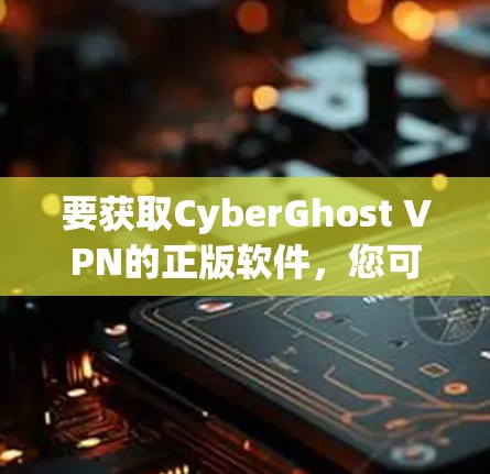 要获取CyberGhost VPN的正版软件,您可以按照以下步骤操作