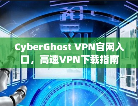 CyberGhost VPN官网入口,高速VPN下载指南