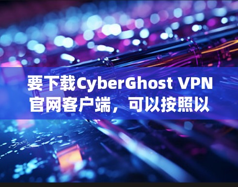 要下载CyberGhost VPN官网客户端,可以按照以下步骤操作
