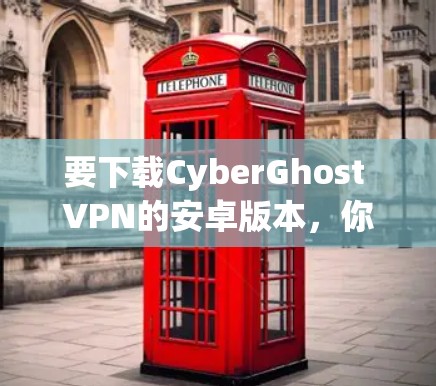 要下载CyberGhost VPN的安卓版本,你可以按照以下步骤操作