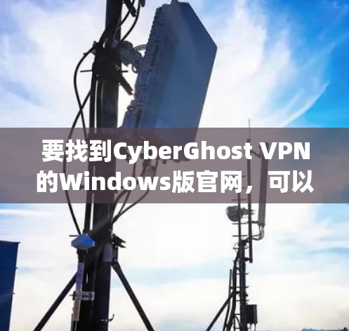 要找到CyberGhost VPN的Windows版官网,可以按照以下步骤操作
