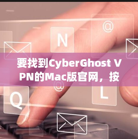 要找到CyberGhost VPN的Mac版官网,按照以下步骤操作