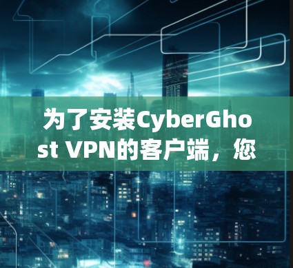 为了安装CyberGhost VPN的客户端,您可以按照以下步骤操作