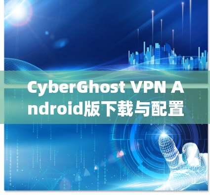 CyberGhost VPN Android版下载与配置指南