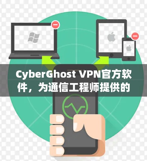 CyberGhost VPN官方软件,为通信工程师提供的安全防护解决方案