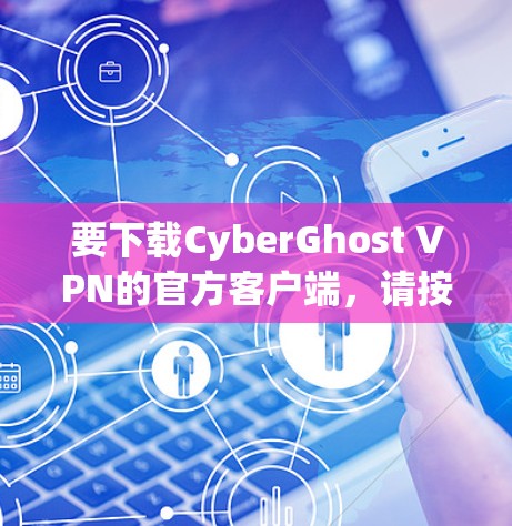 要下载CyberGhost VPN的官方客户端,请按照以下步骤操作