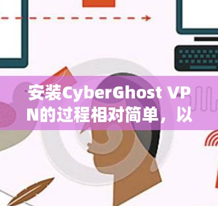 安装CyberGhost VPN的过程相对简单,以下是详细的步骤指南