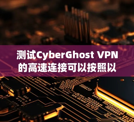 测试CyberGhost VPN的高速连接可以按照以下步骤进行,确保全面评估其性能、稳定性和安全性
