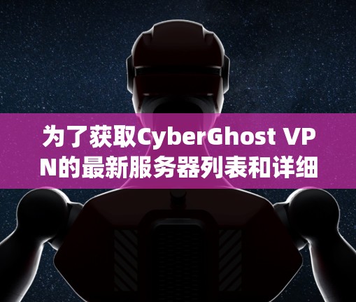 为了获取CyberGhost VPN的最新服务器列表和详细配置信息,您可以按照以下步骤操作