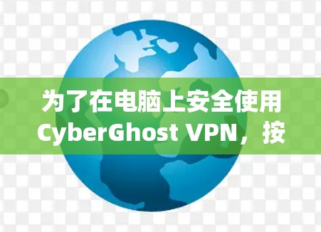 为了在电脑上安全使用CyberGhost VPN,按照以下步骤操作