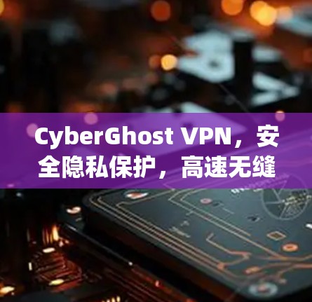 CyberGhost VPN,安全隐私保护,高速无缝连接