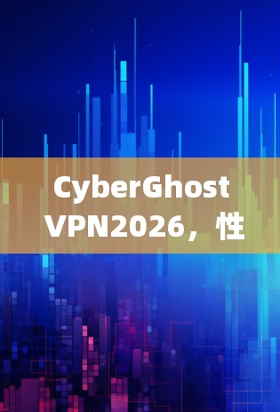 CyberGhost VPN2026,性能与安全的全面提升