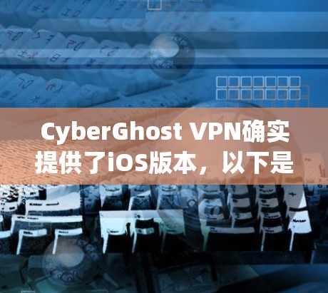 CyberGhost VPN确实提供了iOS版本,以下是该版本的详细信息