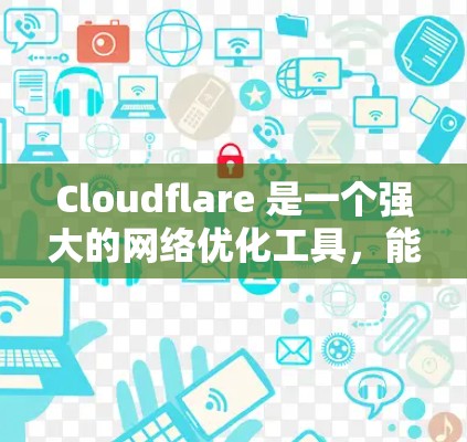 Cloudflare 是一个强大的网络优化工具,能够在多个方面提升网站的性能和安全性。以下是其主要优化功能的详细总结