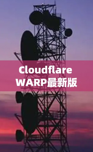 Cloudflare WARP最新版,性能与安全的双重提升