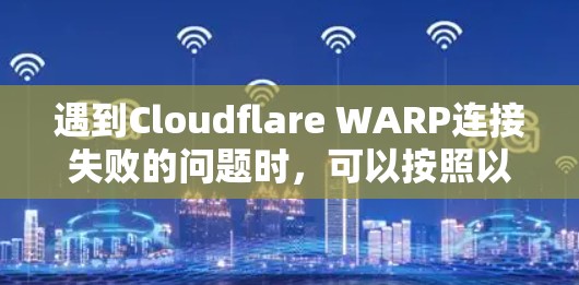 遇到Cloudflare WARP连接失败的问题时,可以按照以下步骤逐步排查和解决