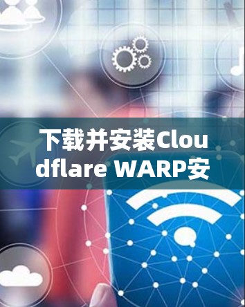 下载并安装Cloudflare WARP安卓版应用的过程可以分为以下几个步骤