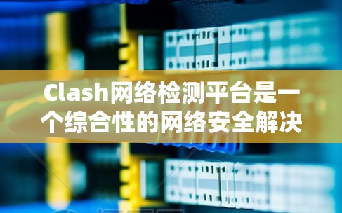 Clash网络检测平台是一个综合性的网络安全解决方案,旨在实时监控和防御网络攻击,提供多层次的保护和全面的网络安全功能。以下是对Clash平台的详细分析和总结