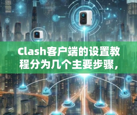 Clash客户端的设置教程分为几个主要步骤,帮助用户完成安装、登录、服务器选择以及配置等操作。以下是详细的步骤指南