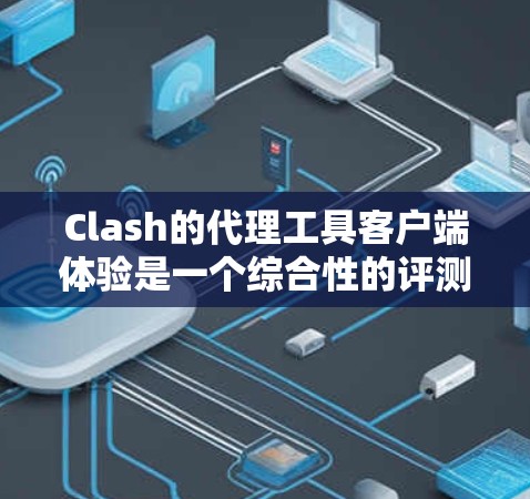 Clash的代理工具客户端体验是一个综合性的评测,涵盖了从安装到使用的各个方面。以下是对Clash客户端代理工具体验的详细评测