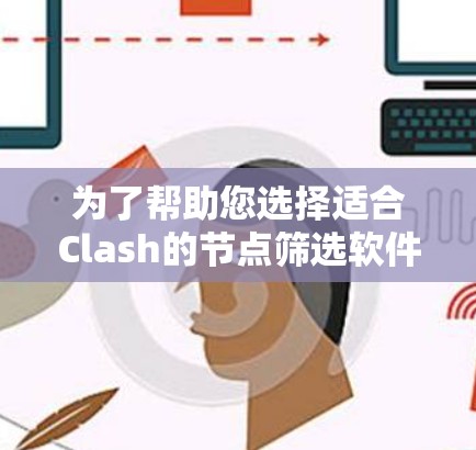 为了帮助您选择适合Clash的节点筛选软件,以下是一个清晰的筛选标准和推荐工具列表