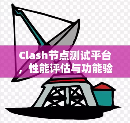 Clash节点测试平台,性能评估与功能验证